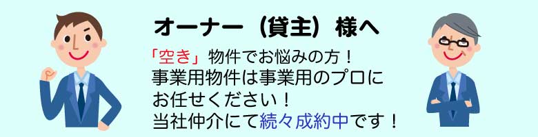 オーナー様へ(貸し主様へ)「空き」物件でお悩みの方、事業用物件は事業用のプロにお任せください。当社仲介にて続々成約中です。