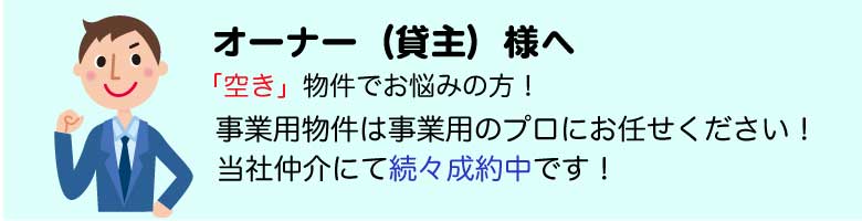 オーナー様へ（貸し主様へ）「空き」物件でお悩みの方、事業用物件は事業用のプロにお任せください。当社仲介にて続々成約中です。