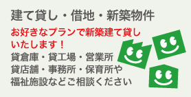 建て貸し・借地・新築物件。お好きなプランで新築建て貸しいたします。貸倉庫・貸工場・営業所貸店舗・事務所・保育所や福祉施設などご相談ください。